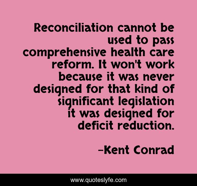 Reconciliation cannot be used to pass comprehensive health care reform. It won't work because it was never designed for that kind of significant legislation it was designed for deficit reduction.