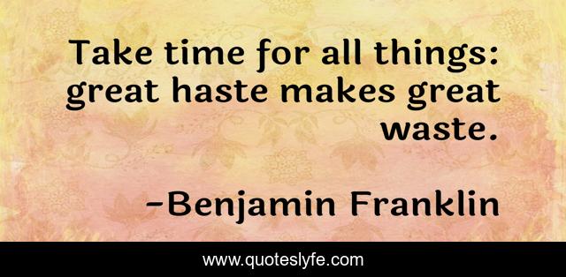 Take time for all things: great haste makes great waste.