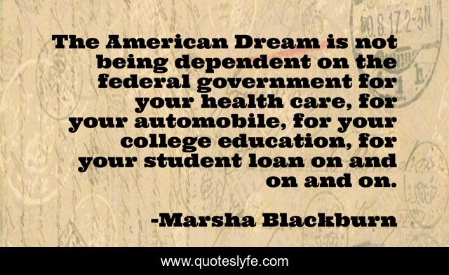 The American Dream is not being dependent on the federal government for your health care, for your automobile, for your college education, for your student loan on and on and on.