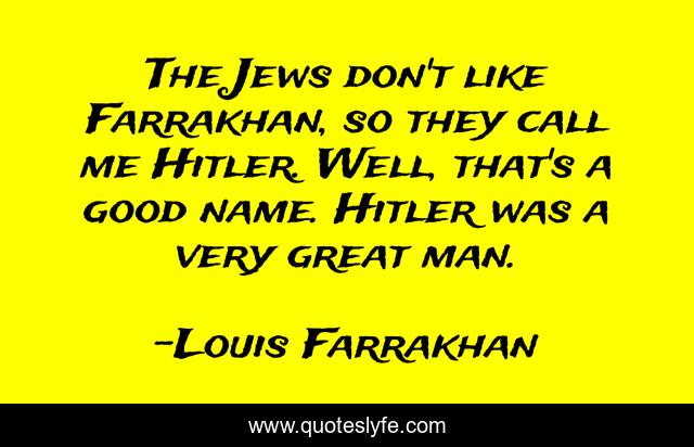 The Jews don't like Farrakhan, so they call me Hitler. Well, that's a good name. Hitler was a very great man.