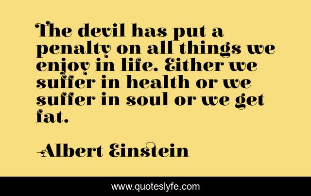 The devil has put a penalty on all things we enjoy in life. Either we suffer in health or we suffer in soul or we get fat.