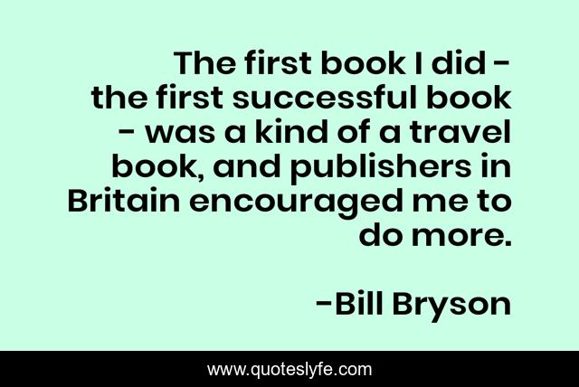 The first book I did - the first successful book - was a kind of a travel book, and publishers in Britain encouraged me to do more.