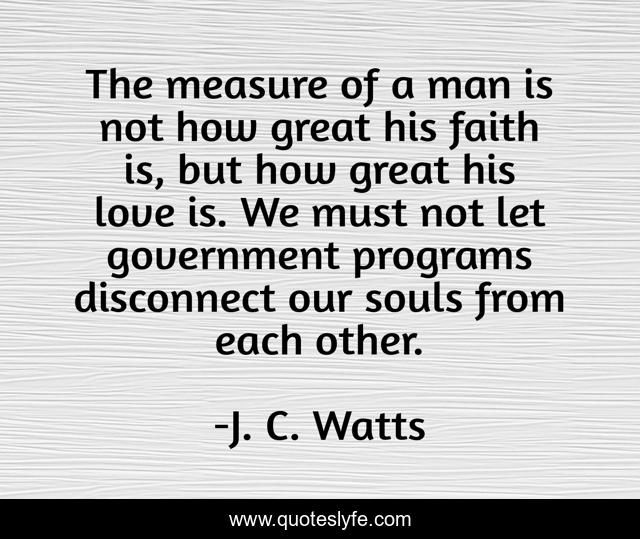 The measure of a man is not how great his faith is, but how great his love is. We must not let government programs disconnect our souls from each other.