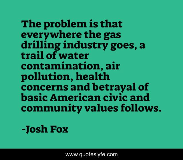 The problem is that everywhere the gas drilling industry goes, a trail of water contamination, air pollution, health concerns and betrayal of basic American civic and community values follows.