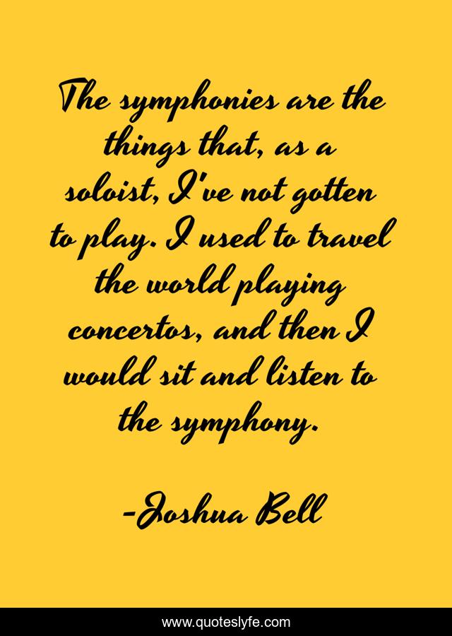 The symphonies are the things that, as a soloist, I've not gotten to play. I used to travel the world playing concertos, and then I would sit and listen to the symphony.
