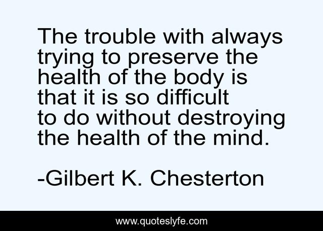 The trouble with always trying to preserve the health of the body is that it is so difficult to do without destroying the health of the mind.