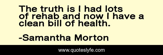 The truth is I had lots of rehab and now I have a clean bill of health.