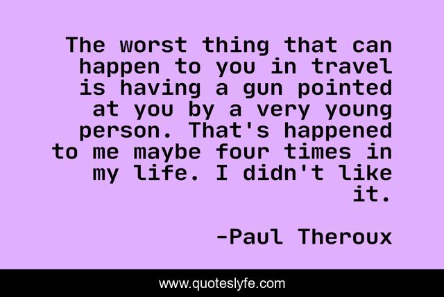 The worst thing that can happen to you in travel is having a gun pointed at you by a very young person. That's happened to me maybe four times in my life. I didn't like it.