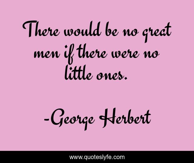 There would be no great men if there were no little ones.