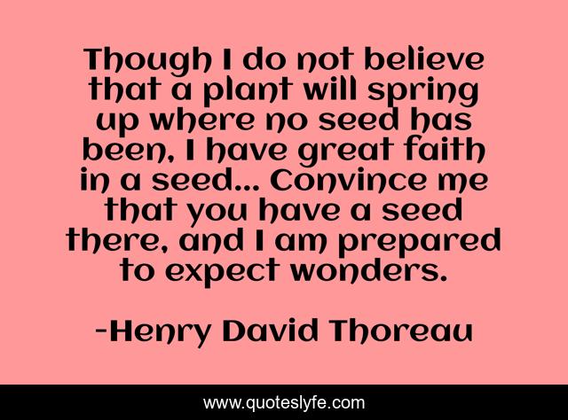 Though I do not believe that a plant will spring up where no seed has been, I have great faith in a seed... Convince me that you have a seed there, and I am prepared to expect wonders.