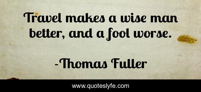 Travel makes a wise man better, and a fool worse.