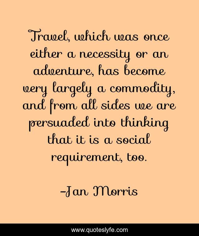Travel, which was once either a necessity or an adventure, has become very largely a commodity, and from all sides we are persuaded into thinking that it is a social requirement, too.