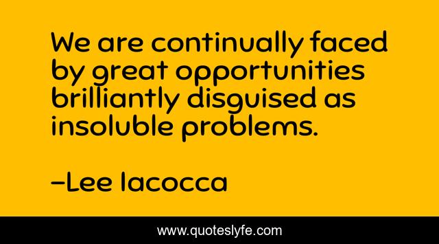 We are continually faced by great opportunities brilliantly disguised as insoluble problems.