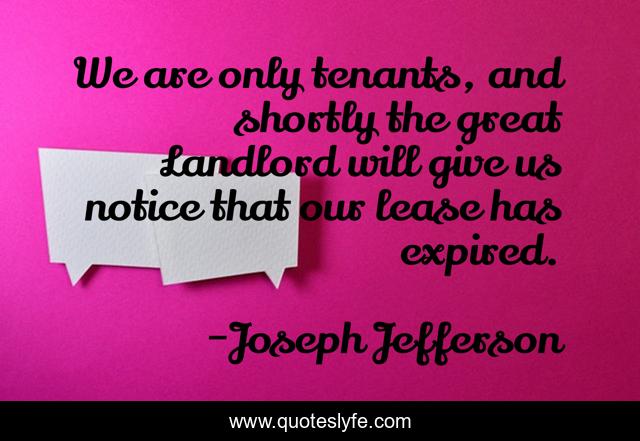 We are only tenants, and shortly the great Landlord will give us notice that our lease has expired.