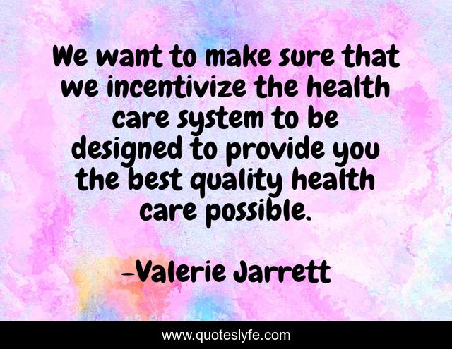 We want to make sure that we incentivize the health care system to be designed to provide you the best quality health care possible.