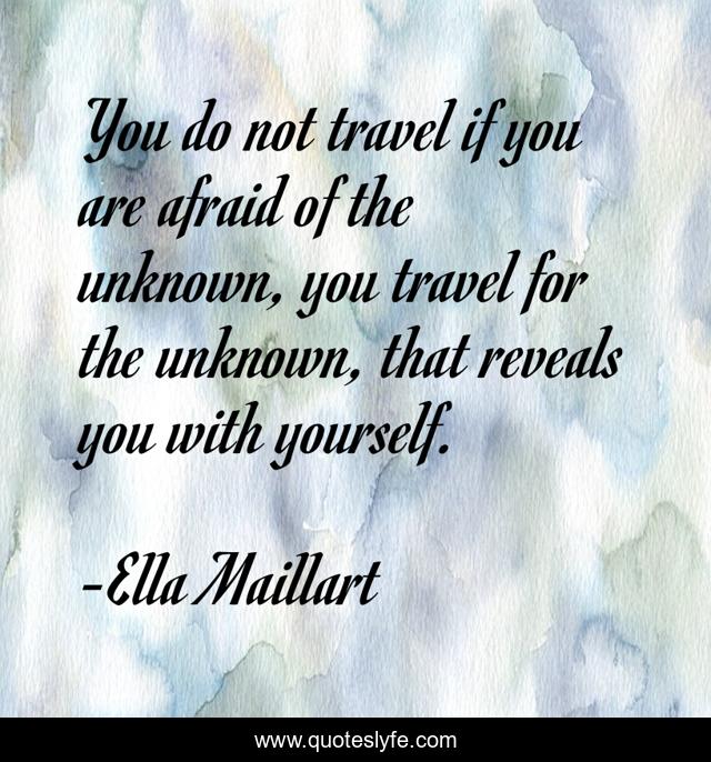 You do not travel if you are afraid of the unknown, you travel for the unknown, that reveals you with yourself.