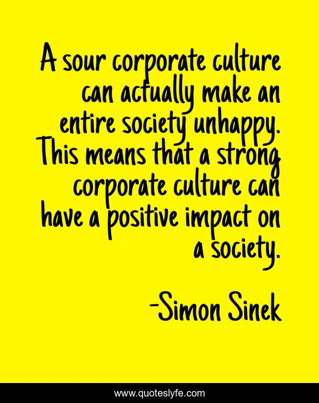 A sour corporate culture can actually make an entire society unhappy. This means that a strong corporate culture can have a positive impact on a society.