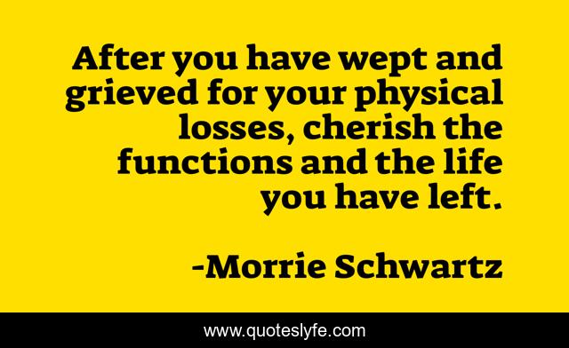 After you have wept and grieved for your physical losses, cherish the functions and the life you have left.