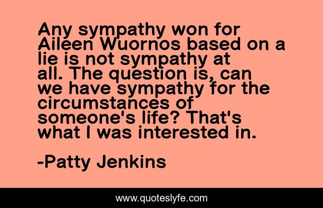 Any sympathy won for Aileen Wuornos based on a lie is not sympathy at all. The question is, can we have sympathy for the circumstances of someone's life? That's what I was interested in.