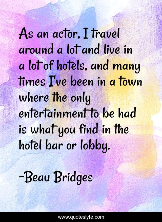As an actor, I travel around a lot and live in a lot of hotels, and many times I've been in a town where the only entertainment to be had is what you find in the hotel bar or lobby.