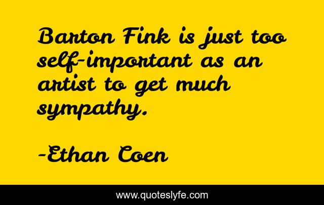 Barton Fink is just too self-important as an artist to get much sympathy.