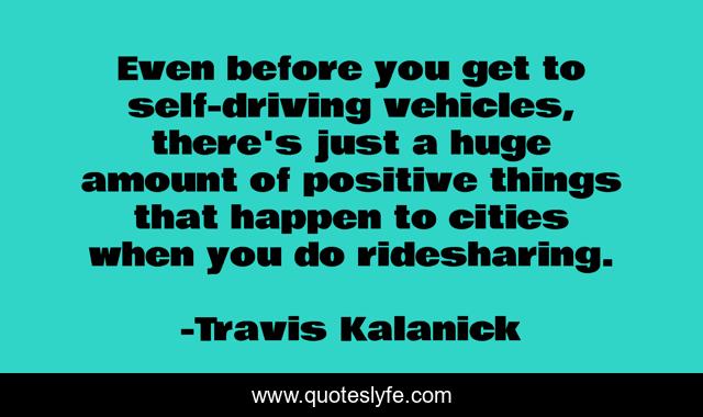 Even before you get to self-driving vehicles, there's just a huge amount of positive things that happen to cities when you do ridesharing.