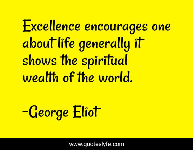 Excellence encourages one about life generally it shows the spiritual wealth of the world.