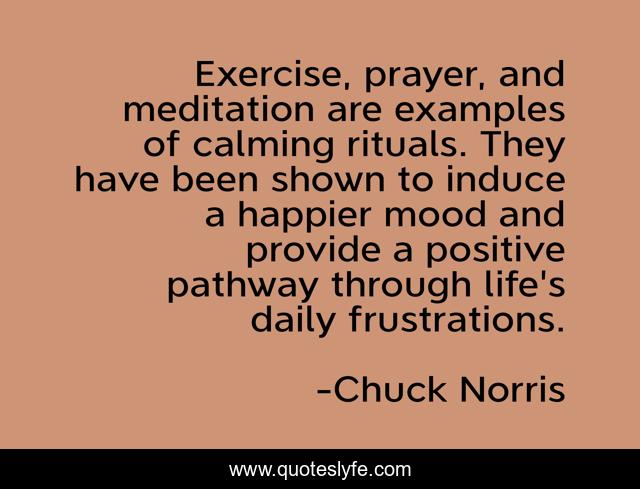 Exercise, prayer, and meditation are examples of calming rituals. They have been shown to induce a happier mood and provide a positive pathway through life's daily frustrations.