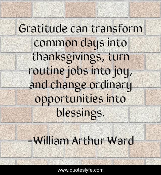 Gratitude can transform common days into thanksgivings, turn routine jobs into joy, and change ordinary opportunities into blessings.