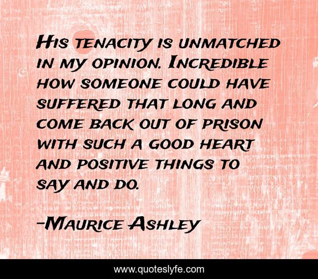 His tenacity is unmatched in my opinion. Incredible how someone could have suffered that long and come back out of prison with such a good heart and positive things to say and do.