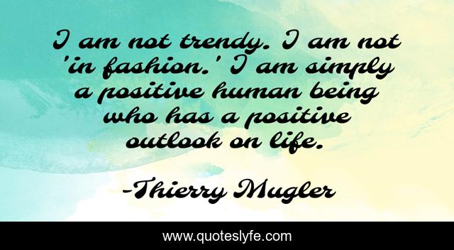 I am not trendy. I am not 'in fashion.' I am simply a positive human being who has a positive outlook on life.