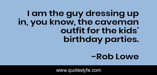 I am the guy dressing up in, you know, the caveman outfit for the kids' birthday parties.