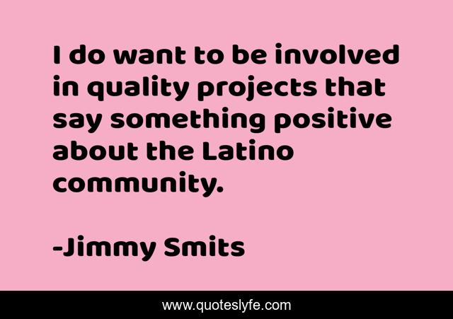 I do want to be involved in quality projects that say something positive about the Latino community.