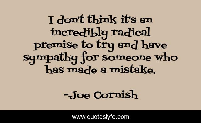 I don't think it's an incredibly radical premise to try and have sympathy for someone who has made a mistake.