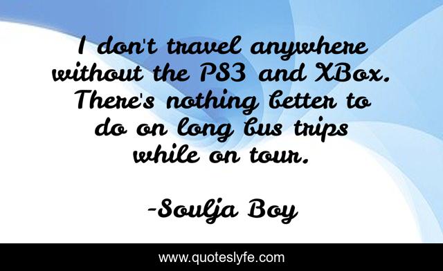 I don't travel anywhere without the PS3 and XBox. There's nothing better to do on long bus trips while on tour.