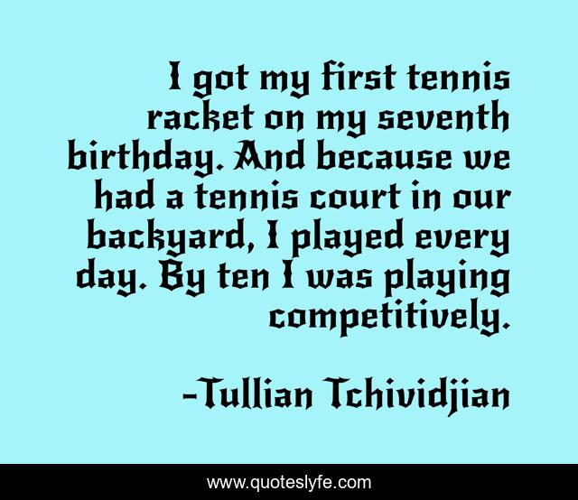 I got my first tennis racket on my seventh birthday. And because we had a tennis court in our backyard, I played every day. By ten I was playing competitively.