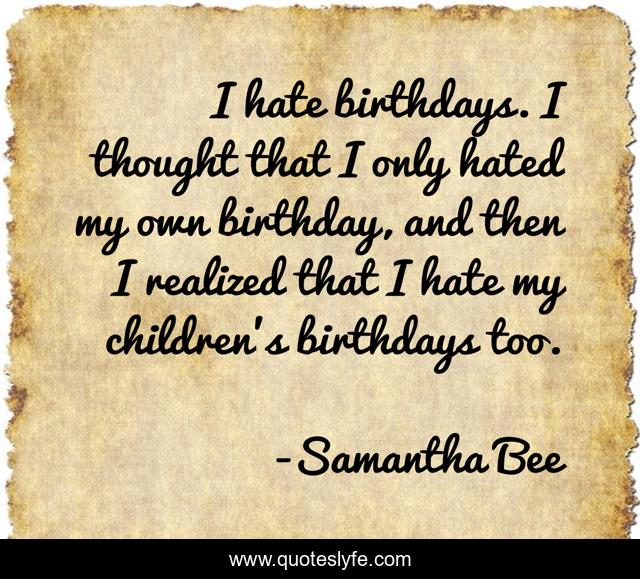 I hate birthdays. I thought that I only hated my own birthday, and then I realized that I hate my children's birthdays too.