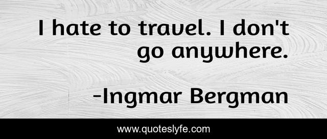 I hate to travel. I don't go anywhere.