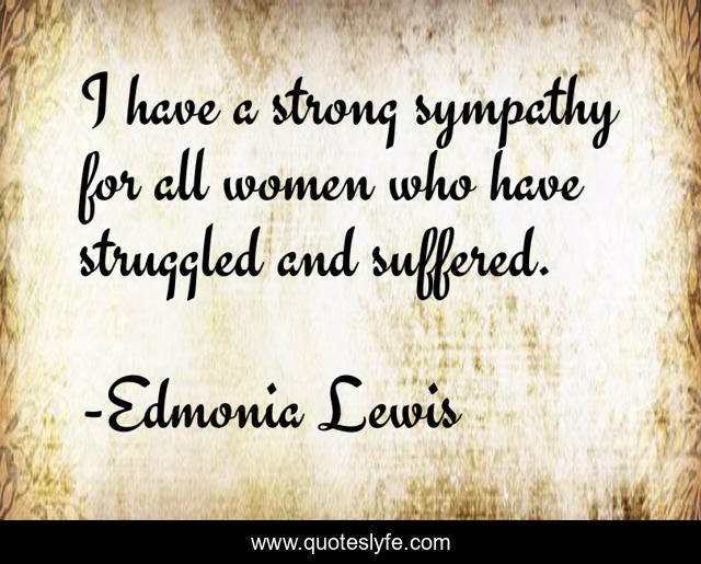 I have a strong sympathy for all women who have struggled and suffered.