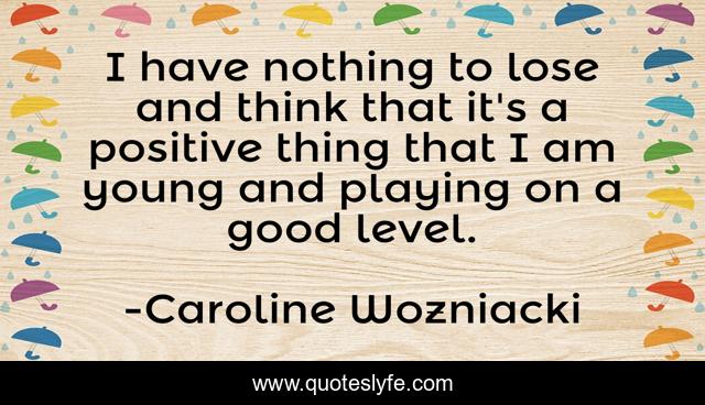 I have nothing to lose and think that it's a positive thing that I am young and playing on a good level.