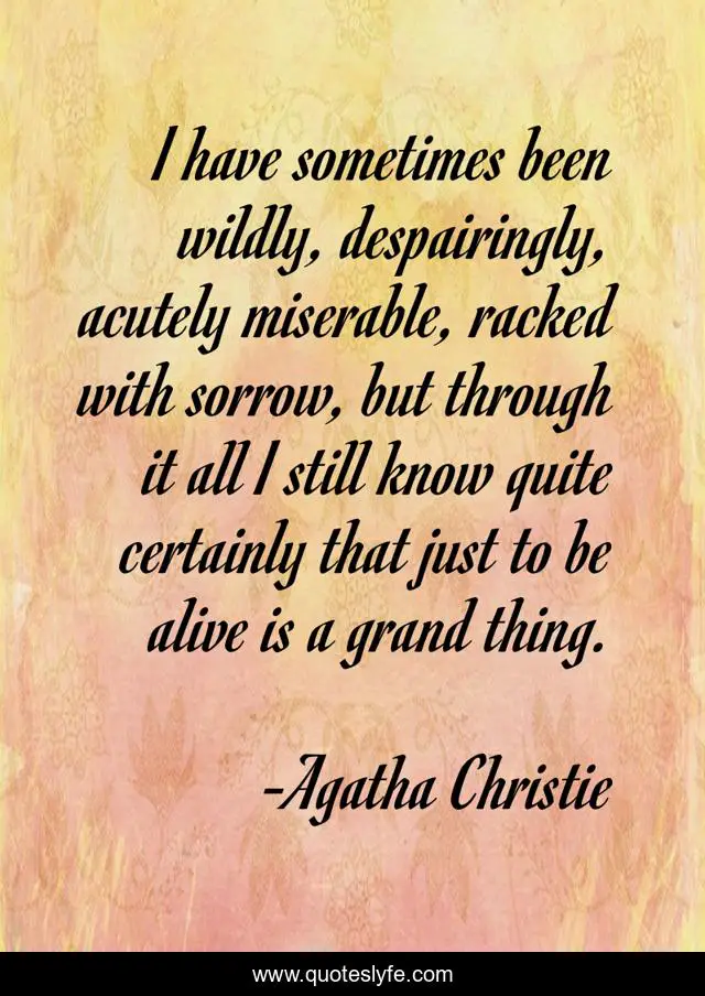 I have sometimes been wildly, despairingly, acutely miserable, racked with sorrow, but through it all I still know quite certainly that just to be alive is a grand thing.