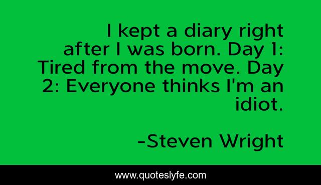 I kept a diary right after I was born. Day 1: Tired from the move. Day 2: Everyone thinks I'm an idiot.