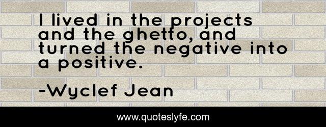 I lived in the projects and the ghetto, and turned the negative into a positive.