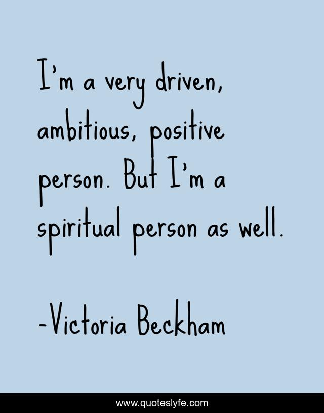I'm a very driven, ambitious, positive person. But I'm a spiritual person as well.