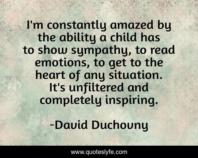 I'm constantly amazed by the ability a child has to show sympathy, to read emotions, to get to the heart of any situation. It's unfiltered and completely inspiring.