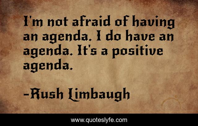 I'm not afraid of having an agenda. I do have an agenda. It's a positive agenda.