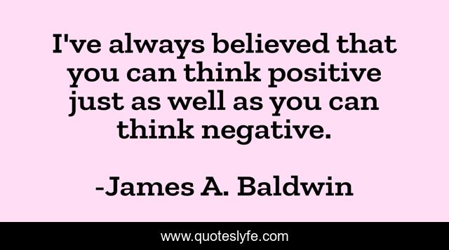 I've always believed that you can think positive just as well as you can think negative.