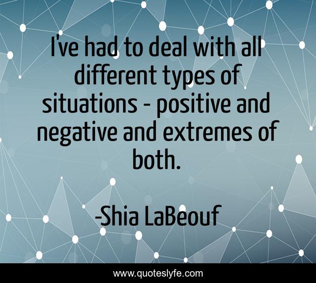 I've had to deal with all different types of situations - positive and negative and extremes of both.
