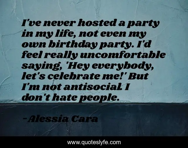 I've never hosted a party in my life, not even my own birthday party. I'd feel really uncomfortable saying, 'Hey everybody, let's celebrate me!' But I'm not antisocial. I don't hate people.
