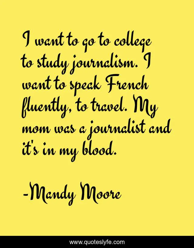 I want to go to college to study journalism. I want to speak French fluently, to travel. My mom was a journalist and it's in my blood.